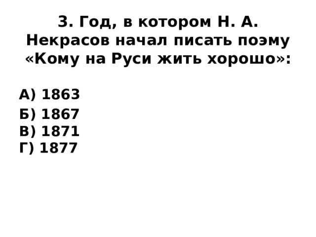 3. Год, в котором Н. А. Некрасов начал писать поэму «Кому на Руси жить хорошо»: А) 1863 Б) 1867  В) 1871  Г) 1877