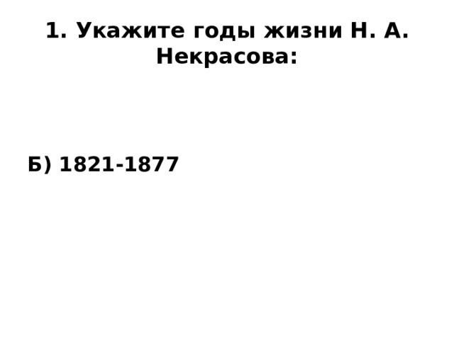 1. Укажите годы жизни Н. А. Некрасова: Б) 1821-1877