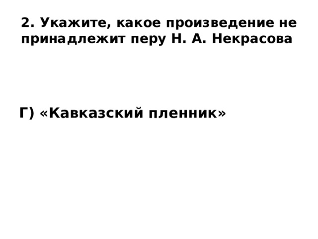 2. Укажите, какое произведение не принадлежит перу Н. А. Некрасова  Г) «Кавказский пленник»