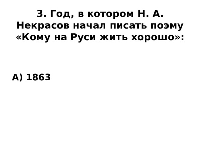 3. Год, в котором Н. А. Некрасов начал писать поэму «Кому на Руси жить хорошо»: А) 1863