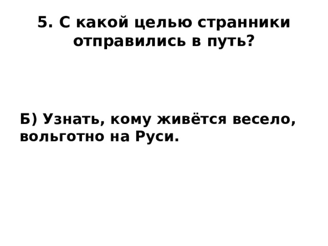 5. С какой целью странники отправились в путь? Б) Узнать, кому живётся весело, вольготно на Руси.