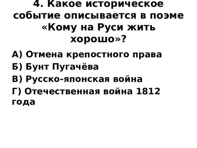 4. Какое историческое событие описывается в поэме «Кому на Руси жить хорошо»?   А) Отмена крепостного права Б) Бунт Пугачёва В) Русско-японская война Г) Отечественная война 1812 года