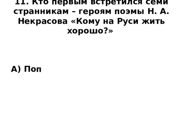 11. Кто первым встретился семи странникам – героям поэмы Н. А. Некрасова «Кому на Руси жить хорошо?»    А) Поп