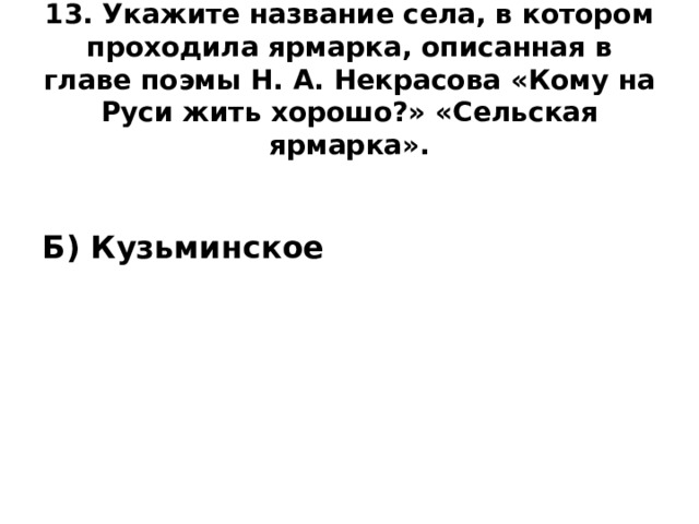 13. Укажите название села, в котором проходила ярмарка, описанная в главе поэмы Н. А. Некрасова «Кому на Руси жить хорошо?» «Сельская ярмарка».   Б) Кузьминское