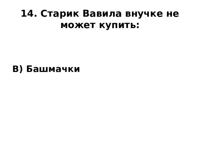 14. Старик Вавила внучке не может купить:  В) Башмачки