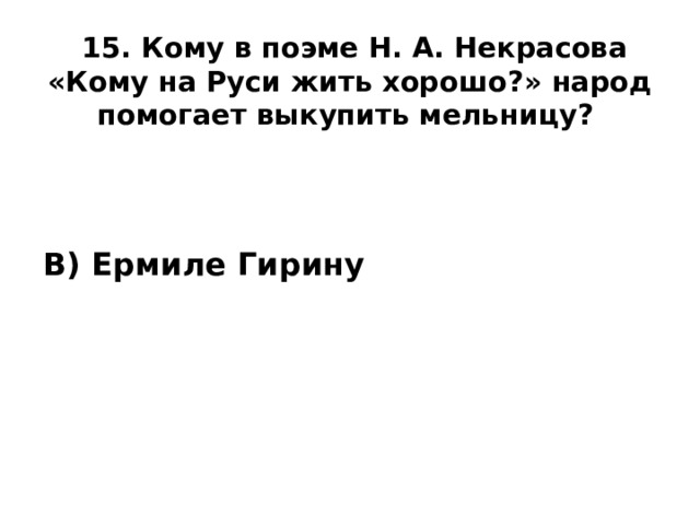 15. Кому в поэме Н. А. Некрасова «Кому на Руси жить хорошо?» народ помогает выкупить мельницу?    В) Ермиле Гирину