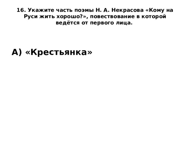 16. Укажите часть поэмы Н. А. Некрасова «Кому на Руси жить хорошо?», повествование в которой ведётся от первого лица.    А) «Крестьянка»