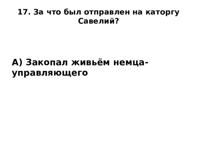 17. За что был отправлен на каторгу Савелий?      А) Закопал живьём немца-управляющего