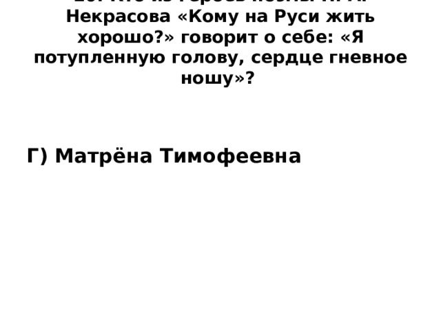 20. Кто из героев поэмы Н. А. Некрасова «Кому на Руси жить хорошо?» говорит о себе: «Я потупленную голову, сердце гневное ношу»?    Г) Матрёна Тимофеевна