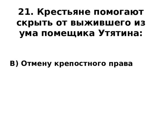 21. Крестьяне помогают скрыть от выжившего из ума помещика Утятина: В) Отмену крепостного права