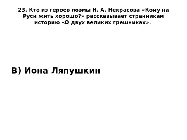 23. Кто из героев поэмы Н. А. Некрасова «Кому на Руси жить хорошо?» рассказывает странникам историю «О двух великих грешниках».    В) Иона Ляпушкин