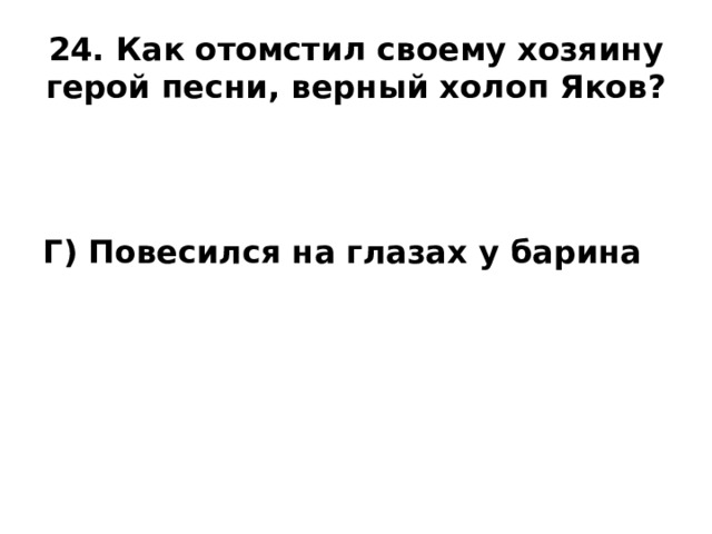24. Как отомстил своему хозяину герой песни, верный холоп Яков?   Г) Повесился на глазах у барина