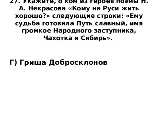 27. Укажите, о ком из героев поэмы Н. А. Некрасова «Кому на Руси жить хорошо?» следующие строки: «Ему судьба готовила Путь славный, имя громкое Народного заступника, Чахотка и Сибирь».     Г) Гриша Добросклонов