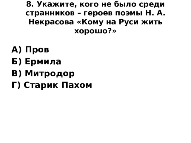 8. Укажите, кого не было среди странников – героев поэмы Н. А. Некрасова «Кому на Руси жить хорошо?»   А) Пров Б) Ермила В) Митродор Г) Старик Пахом