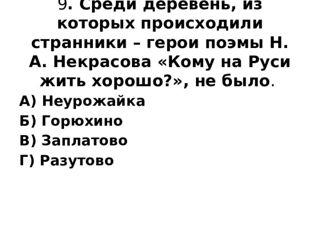 9 . Среди деревень, из которых происходили странники – герои поэмы Н. А. Некрасова «Кому на Руси жить хорошо?», не было .   А) Неурожайка Б) Горюхино В) Заплатово Г) Разутово