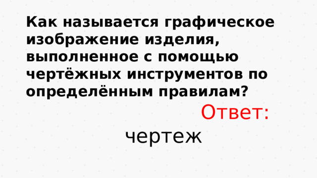 Как называется графическое изображение изделия, выполненное с помощью чертёжных инструментов по определённым правилам?  Ответ: чертеж
