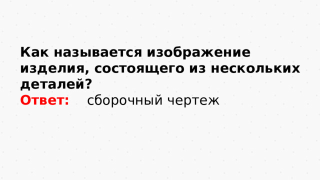 Как называется изображение изделия, состоящего из нескольких деталей? Ответ:  сборочный чертеж