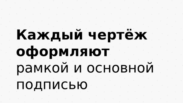 Каждый чертёж оформляют  рамкой и основной подписью