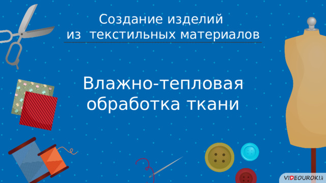 Создание изделий из текстильных материалов Влажно-тепловая обработка ткани