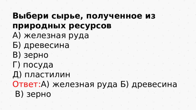 Выбери сырье, полученное из природных ресурсов А) железная руда Б) древесина В) зерно Г) посуда Д) пластилин Ответ: А) железная руда Б) древесина  В) зерно