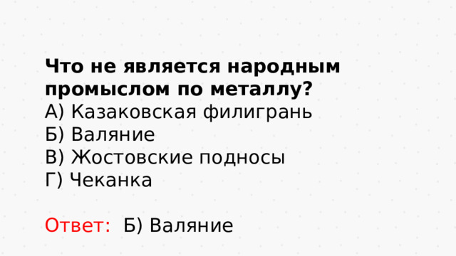 Что не является народным промыслом по металлу? А) Казаковская филигрань Б) Валяние В) Жостовские подносы Г) Чеканка Ответ: Б) Валяние