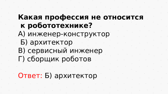 Какая профессия не относится  к робототехнике? А) инженер-конструктор  Б) архитектор В) сервисный инженер Г) сборщик роботов   Ответ: Б) архитектор