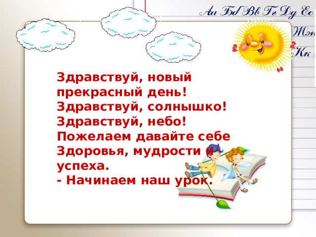 Здравствуй, новый прекрасный день! Здравствуй, солнышко! Здравствуй, небо! Пожелаем давайте себе Здоровья, мудрости и успеха. - Начинаем наш урок.