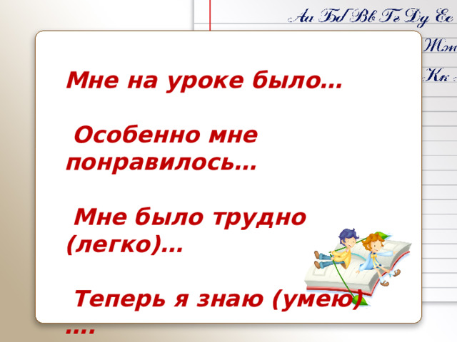 Мне на уроке было…   Особенно мне понравилось…   Мне было трудно (легко)…   Теперь я знаю (умею)….