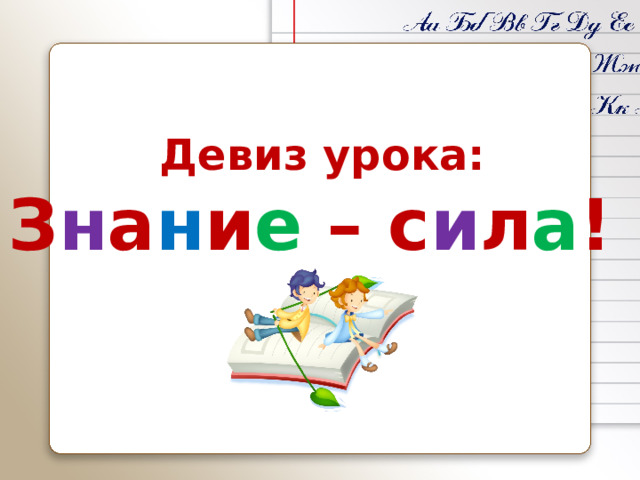 Девиз урока: З н а н и е – с и л а !