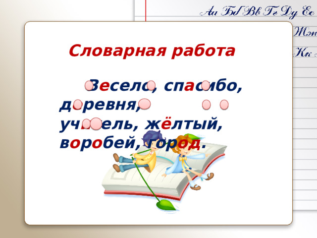 Словарная работа  В е село, сп а сибо, д е ревня, уч и тель, ж ё лтый, в о р о бей, гор од .