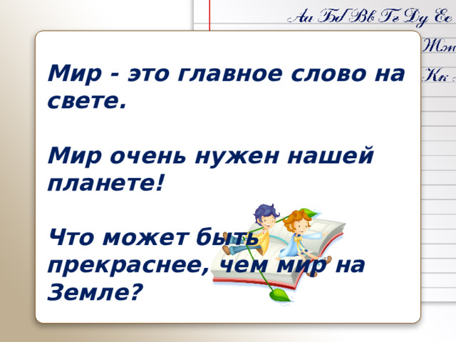 Мир - это главное слово на свете.  Мир очень нужен нашей планете!  Что может быть прекраснее, чем мир на Земле?