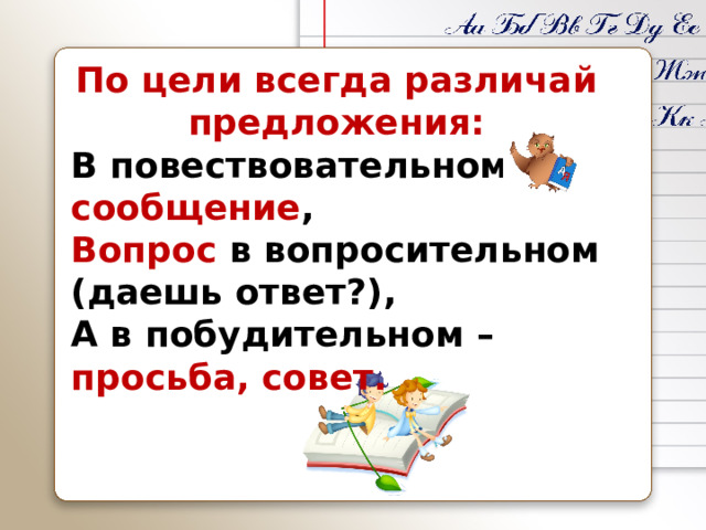 По цели всегда различай предложения: В повествовательном – сообщение , Вопрос в вопросительном (даешь ответ?), А в побудительном – просьба, совет.