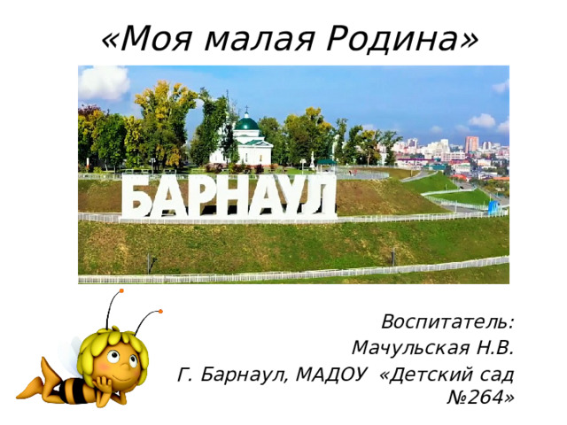 «Моя малая Родина»   Воспитатель: Мачульская Н.В. Г. Барнаул, МАДОУ «Детский сад №264»