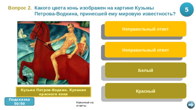 5 10 Какого цвета конь изображен на картине Кузьмы Петрова-Водкина, принесшей ему мировую известность? Вопрос 2.  Неправильный ответ В яблоках Вороной Неправильный ответ Белый Красный Кузьма Петров-Водкин. Купание красного коня Подсказка 50/50 Нажимай на ответы