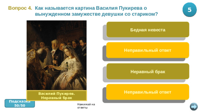 5 10 Вопрос 4.  Как называется картина Василия Пукирева о вынужденном замужестве девушки со стариком? Бедная невеста Неправильный ответ Венчанье Неравный брак Неправильный ответ Печальная свадьба Василий Пукирев. Неравный брак Подсказка 50/50 Нажимай на ответы