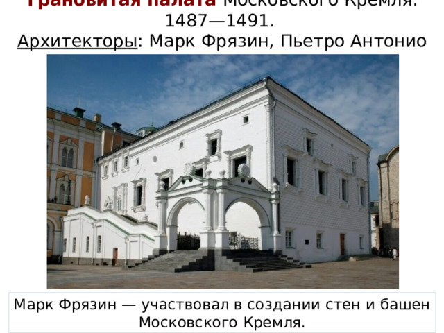 Грановитая палата Московского Кремля. 1487—1491.  Архитекторы : Марк Фрязин, Пьетро Антонио Солари. Марк Фрязин — участвовал в создании стен и башен Московского Кремля.