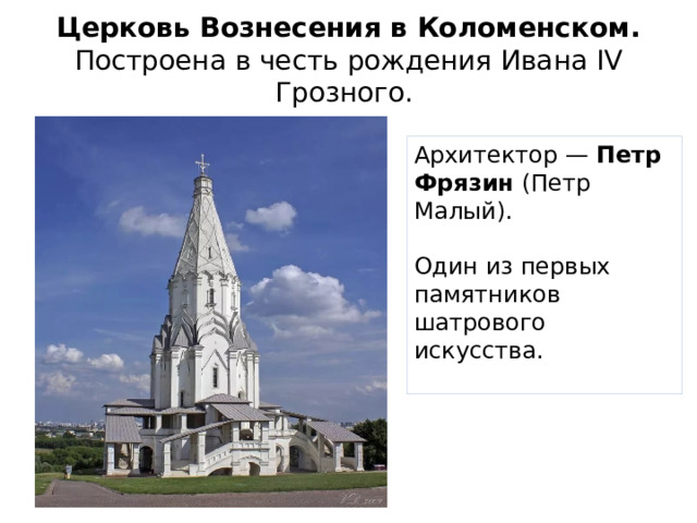 Церковь Вознесения в Коломенском.  Построена в честь рождения Ивана IV Грозного. Архитектор —  Петр Фрязин (Петр Малый). Один из первых памятников шатрового искусства.