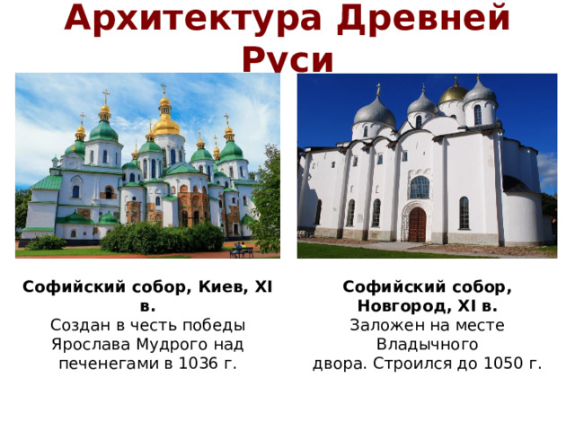 Архитектура Древней Руси Софийский собор, Киев, XI в. Софийский собор, Создан в честь победы Ярослава Мудрого над печенегами в 1036 г. Новгород, XI в. Заложен на месте Владычного двора. Строился до 1050 г.