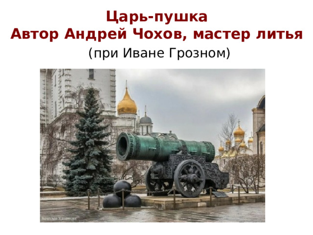 Царь-пушка  Автор Андрей Чохов, мастер литья   (при Иване Грозном)