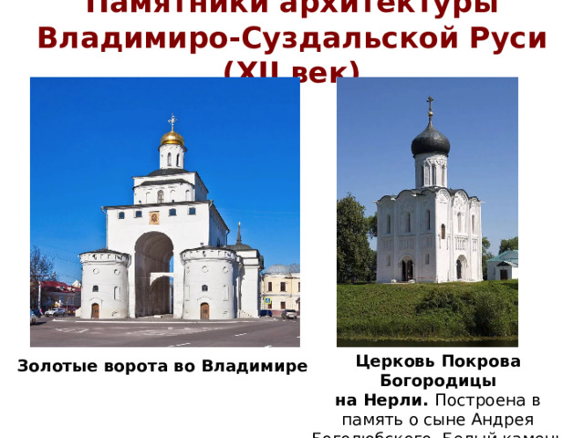 Памятники архитектуры  Владимиро-Суздальской Руси (XII век) Церковь Покрова Богородицы на Нерли. Построена в память о сыне Андрея Боголюбского. Белый камень привезли из Булгарского царства. Золотые ворота во Владимире