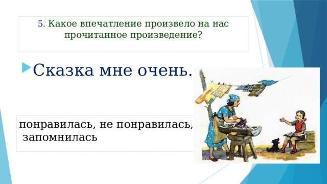 5. Какое впечатление произвело на нас прочитанное произведение?   Сказка мне очень… понравилась, не понравилась,  запомнилась