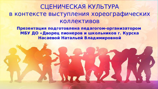 СЦЕНИЧЕСКАЯ КУЛЬТУРА в контексте выступления хореографических коллективов Презентация подготовлена педагогом-организатором МБУ ДО «Дворец пионеров и школьников г. Курска Насаевой Натальей Владимировной