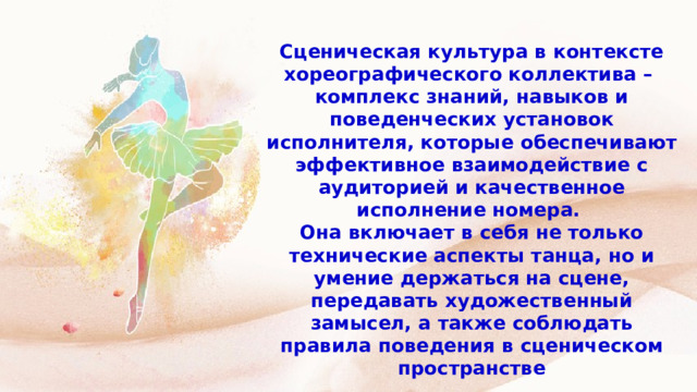 Сценическая культура в контексте хореографического коллектива – комплекс знаний, навыков и поведенческих установок исполнителя, которые обеспечивают эффективное взаимодействие с аудиторией и качественное исполнение номера. Она включает в себя не только технические аспекты танца, но и умение держаться на сцене, передавать художественный замысел, а также соблюдать правила поведения в сценическом пространстве