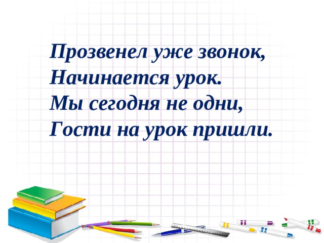 Прозвенел уже звонок,  Начинается урок.  Мы сегодня не одни,  Гости на урок пришли.