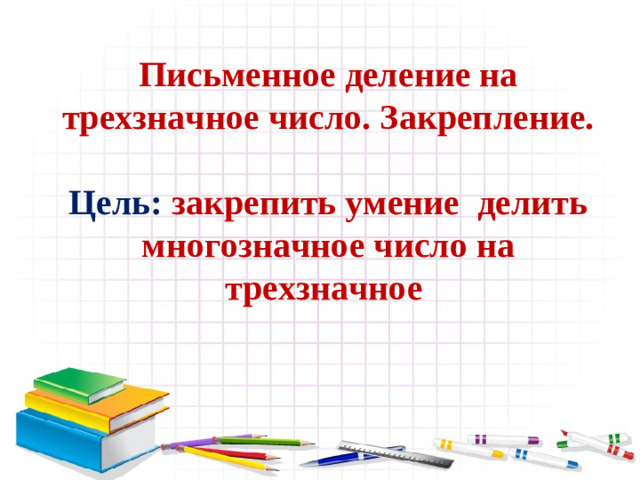 Письменное деление на трехзначное число. Закрепление.   Цель: закрепить умение делить многозначное число на трехзначное