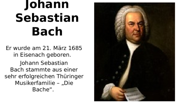 Johann Sebastian Bach Er wurde am 21. März 1685 in Eisenach geboren.  Johann Sebastian Bach stammte aus einer sehr erfolgreichen Thüringer Musikerfamilie – „Die Bache“.