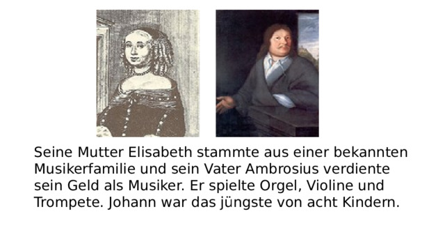 Seine Mutter Elisabeth stammte aus einer bekannten Musikerfamilie und sein Vater Ambrosius verdiente sein Geld als Musiker. Er spielte Orgel, Violine und Trompete. Johann war das jüngste von acht Kindern.