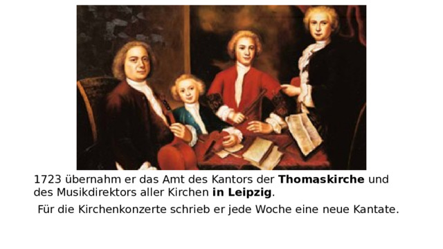 1723 übernahm er das Amt des Kantors der  Thomaskirche  und des Musikdirektors aller Kirchen  in Leipzig .    Für die Kirchenkonzerte schrieb er jede Woche eine neue Kantate.