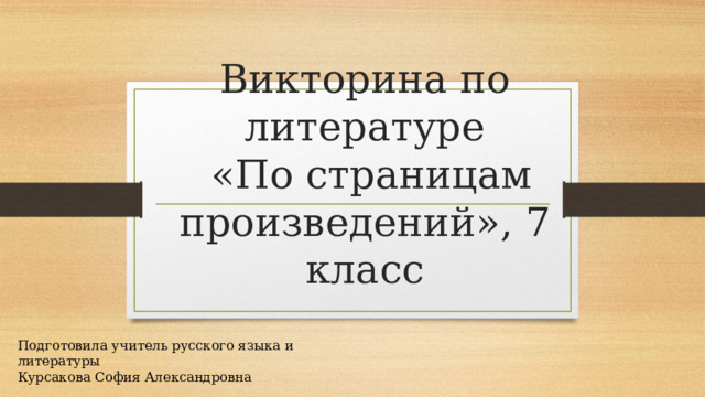 Викторина по литературе  «По страницам произведений», 7 класс Подготовила учитель русского языка и литературы Курсакова София Александровна