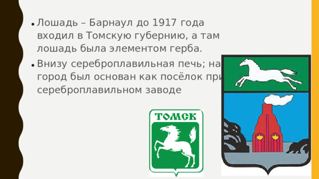 Лошадь – Барнаул до 1917 года входил в Томскую губернию, а там лошадь была элементом герба. Внизу сереброплавильная печь; наш город был основан как посёлок при сереброплавильном заводе